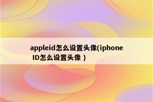 appleid怎么设置头像(iphone id怎么设置头像 ) - 免费appleid账号